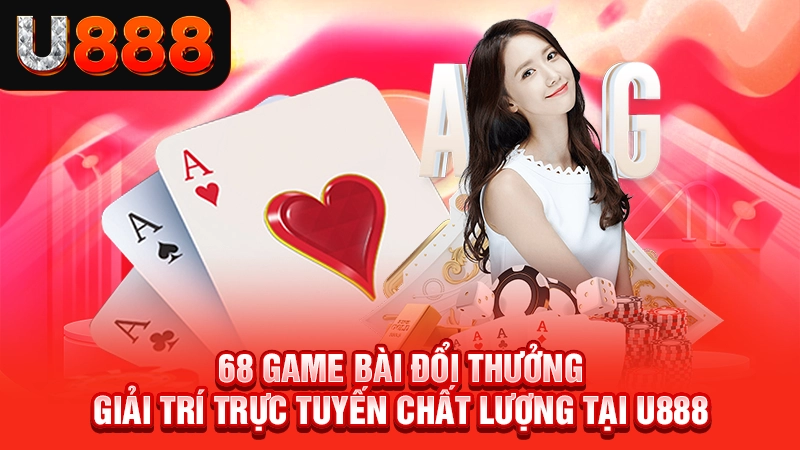 68 Game Bài Đổi Thưởng - Giải Trí Trực Tuyến Chất Lượng Tại U888