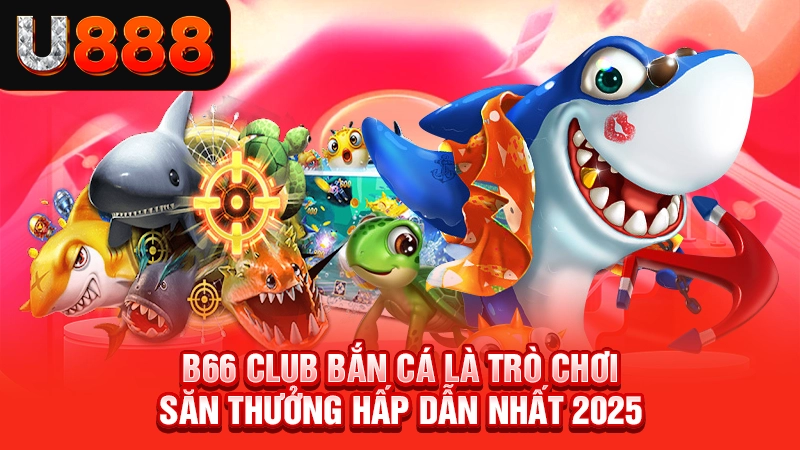 B66 club bắn cá là trò chơi săn thưởng hấp dẫn nhất 2025