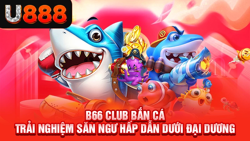 B66 Club Bắn Cá - Trải Nghiệm Săn Ngư Hấp Dẫn Dưới Đại Dương