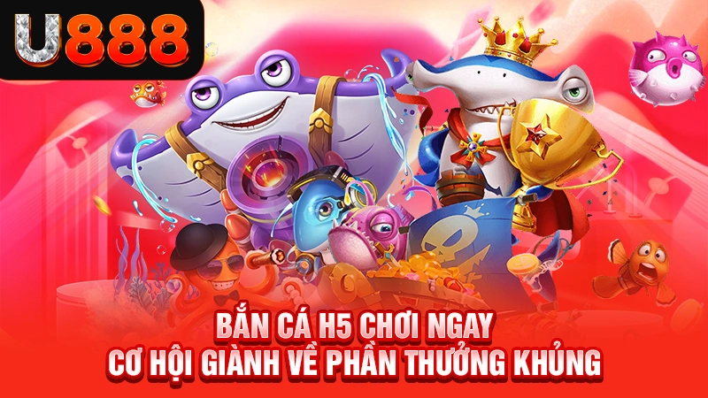 Bắn Cá H5 Chơi Ngay - Cơ Hội Giành Về Phần Thưởng Khủng