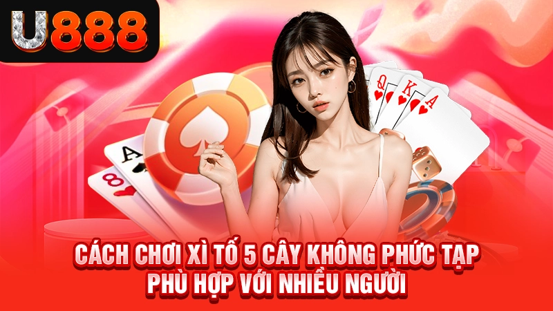 Cách chơi xì tố 5 cây không phức tạp phù hợp với nhiều người