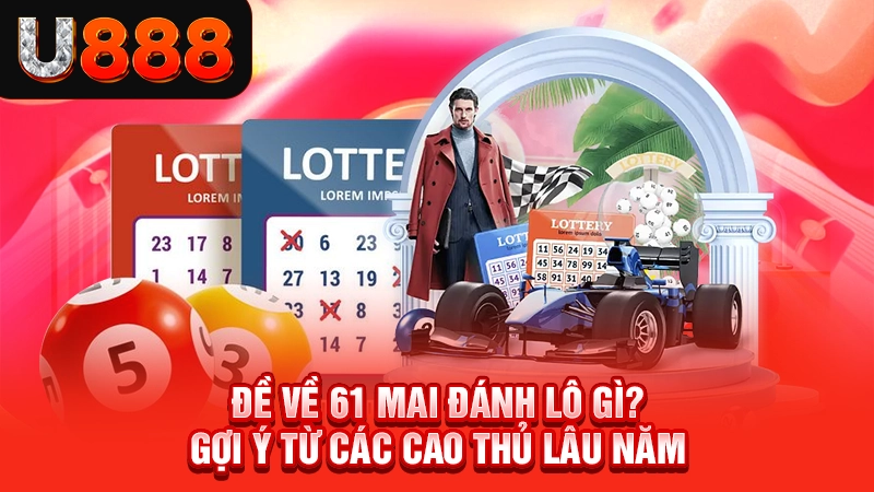 Đề Về 61 Mai Đánh Lô Gì? Gợi Ý Từ Các Cao Thủ Lâu Năm