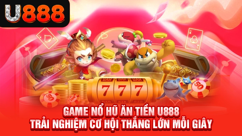 Game Nổ Hũ Ăn Tiền U888 | Trải Nghiệm Cơ Hội Thắng Lớn Mỗi Giây
