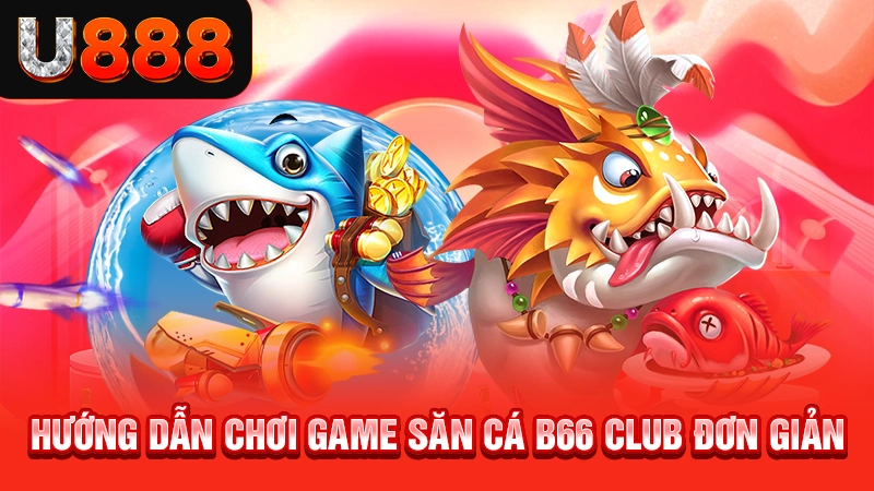 Hướng dẫn chơi game săn cá B66 club đơn giản