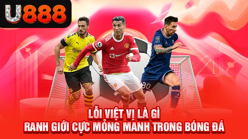 Lỗi Việt Vị Là Gì - Ranh Giới Mỏng Manh Trong Bóng Đá