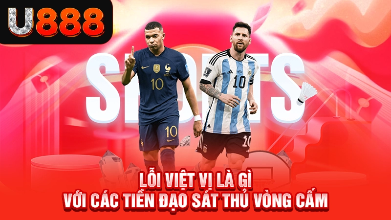 Lỗi việt vị là gì với các tiền đạo sát thủ vòng cấm