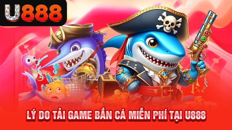 Lý do tải game bắn cá miễn phí tại U888