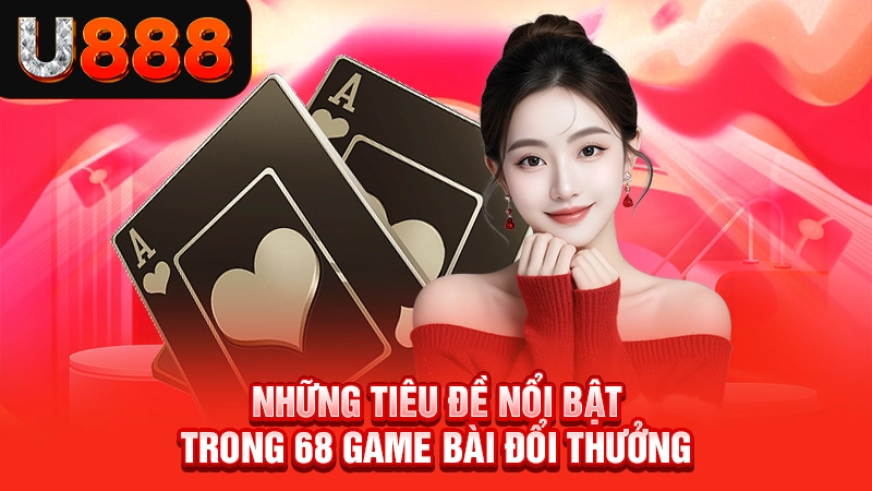 Những tiêu đề nổi bật trong 68 game bài đổi thưởng
