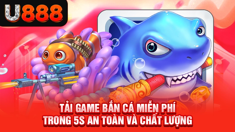 Tải Game Bắn Cá Miễn Phí Trong 5s An Toàn Và Chất Lượng
