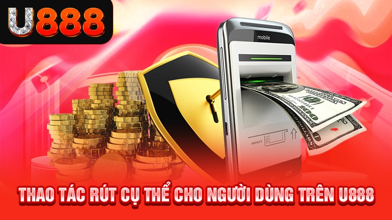Hướng Dẫn Rút Tiền U888 - Chỉ Dẫn Tường Tận Từ A-Z Cho Bạn 2 Thao tác rút cụ thể cho người dùng trên U888