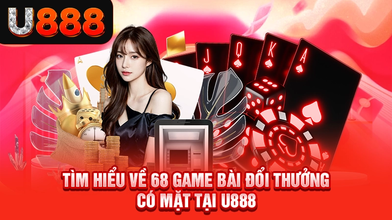 Tìm hiểu về 68 game bài đổi thưởng có mặt tại U888