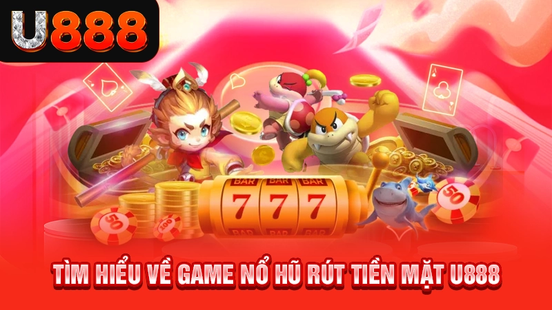 Tìm hiểu về game nổ hũ rút tiền mặt U888